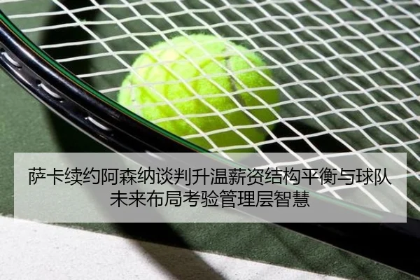 萨卡续约阿森纳谈判升温薪资结构平衡与球队未来布局考验管理层智慧