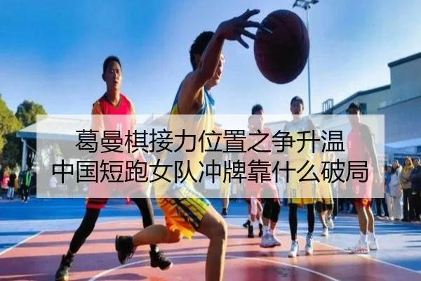 葛曼棋接力位置之争升温 中国短跑女队冲牌靠什么破局