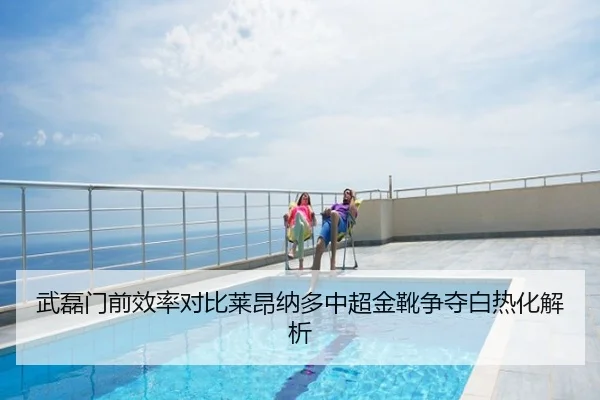 武磊门前效率对比莱昂纳多中超金靴争夺白热化解析